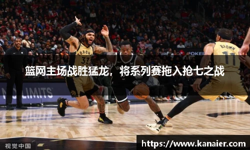 篮网主场战胜猛龙，将系列赛拖入抢七之战