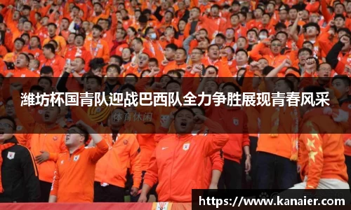 潍坊杯国青队迎战巴西队全力争胜展现青春风采