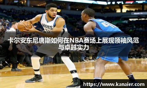 卡尔安东尼唐斯如何在NBA赛场上展现领袖风范与卓越实力