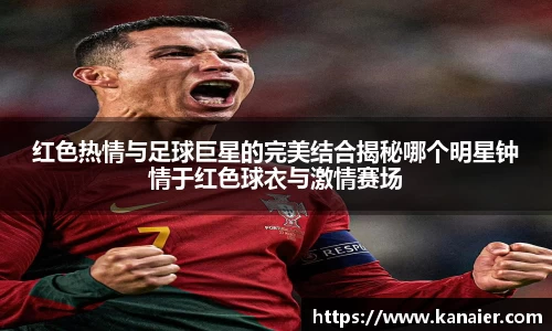 红色热情与足球巨星的完美结合揭秘哪个明星钟情于红色球衣与激情赛场